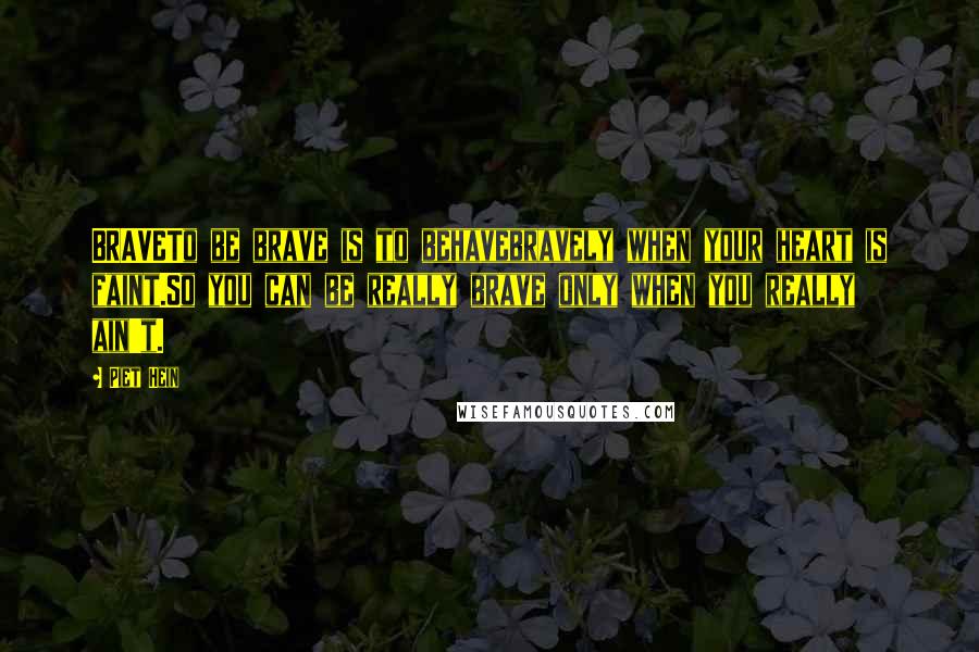 Piet Hein Quotes: BRAVETo be brave is to behavebravely when your heart is faint.So you can be really brave only when you really ain't.