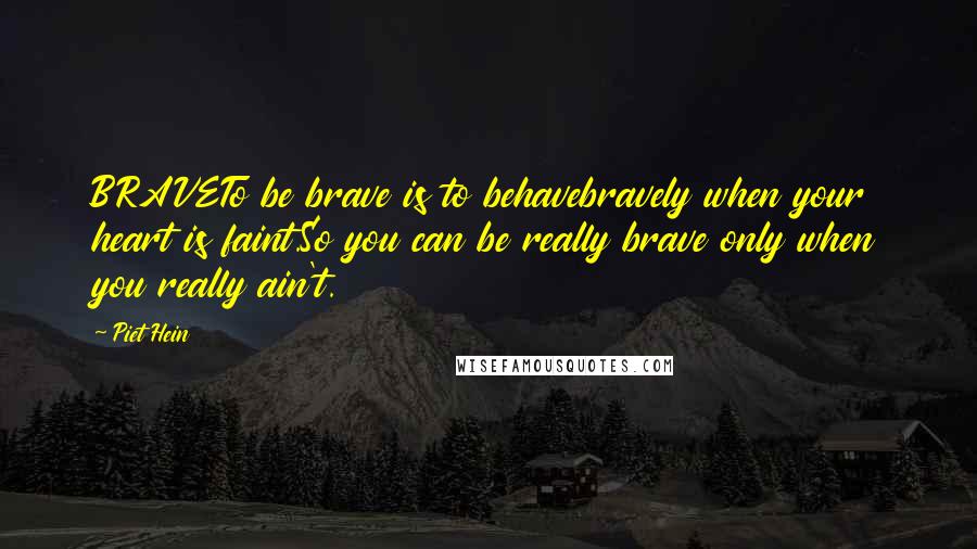 Piet Hein Quotes: BRAVETo be brave is to behavebravely when your heart is faint.So you can be really brave only when you really ain't.