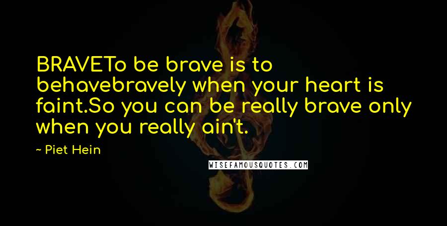 Piet Hein Quotes: BRAVETo be brave is to behavebravely when your heart is faint.So you can be really brave only when you really ain't.