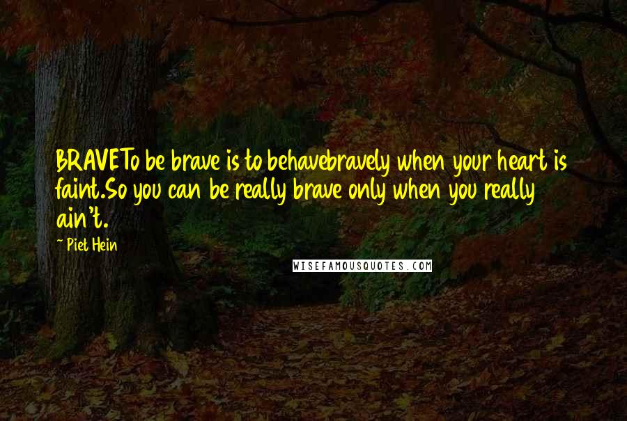 Piet Hein Quotes: BRAVETo be brave is to behavebravely when your heart is faint.So you can be really brave only when you really ain't.