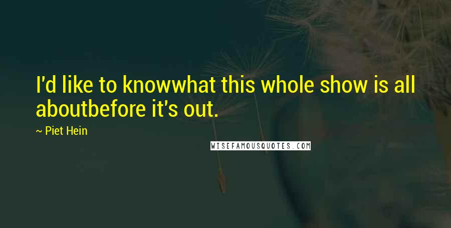 Piet Hein Quotes: I'd like to knowwhat this whole show is all aboutbefore it's out.