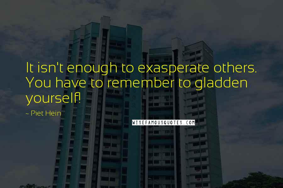 Piet Hein Quotes: It isn't enough to exasperate others. You have to remember to gladden yourself!