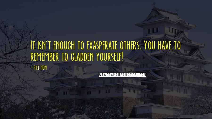 Piet Hein Quotes: It isn't enough to exasperate others. You have to remember to gladden yourself!