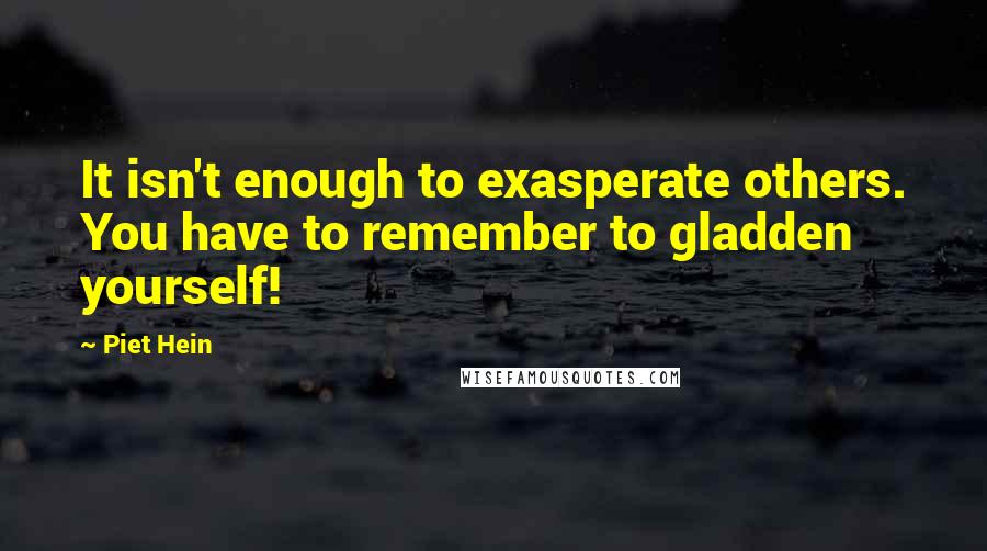 Piet Hein Quotes: It isn't enough to exasperate others. You have to remember to gladden yourself!