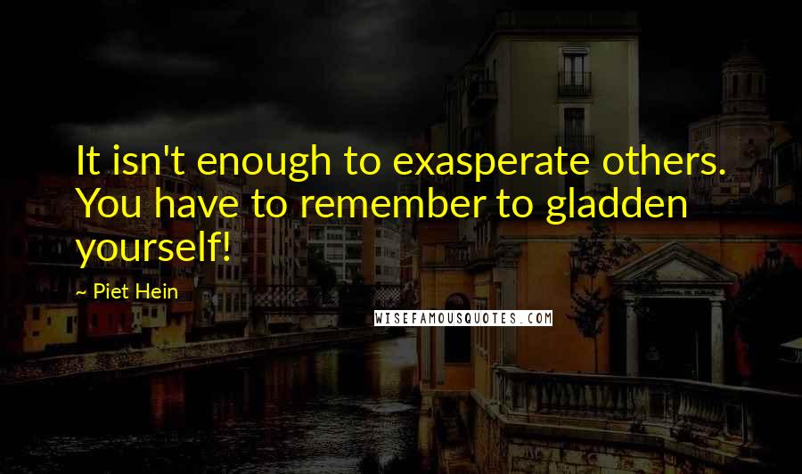 Piet Hein Quotes: It isn't enough to exasperate others. You have to remember to gladden yourself!