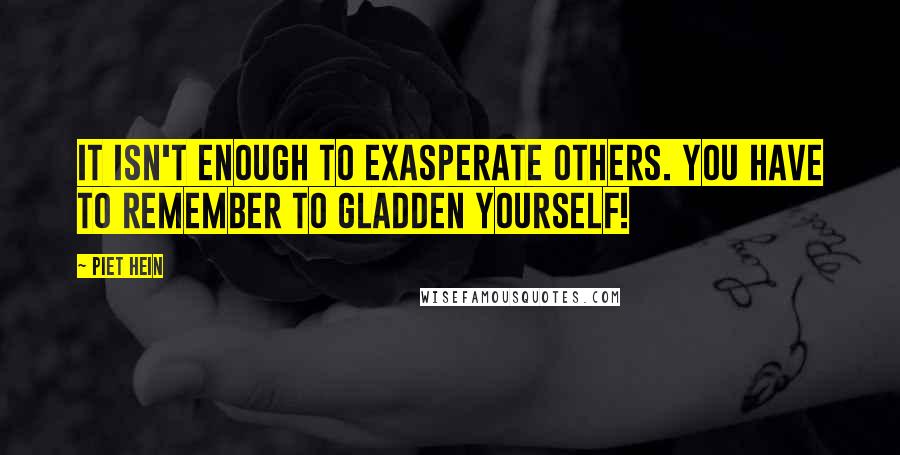 Piet Hein Quotes: It isn't enough to exasperate others. You have to remember to gladden yourself!