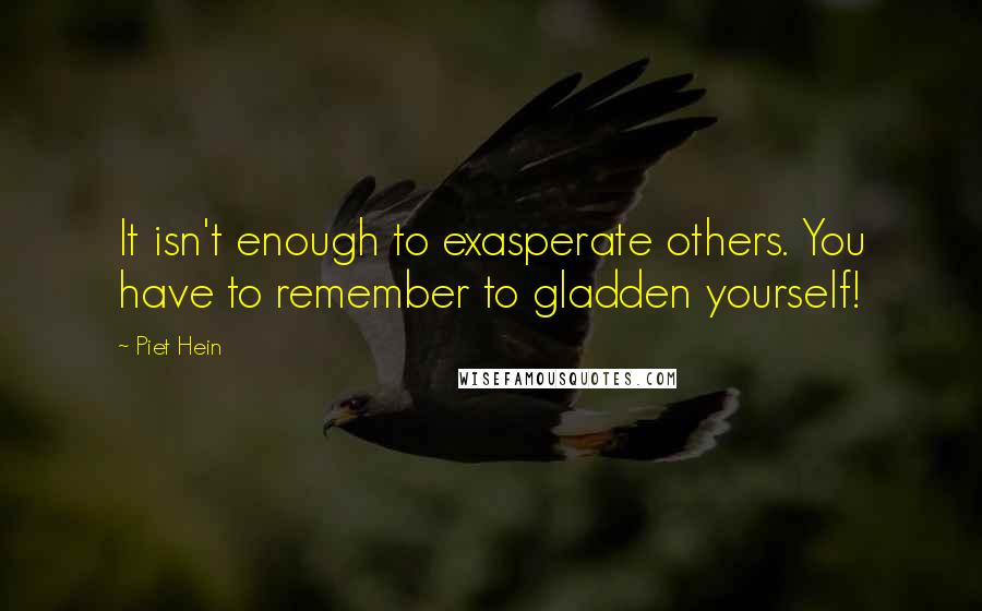Piet Hein Quotes: It isn't enough to exasperate others. You have to remember to gladden yourself!