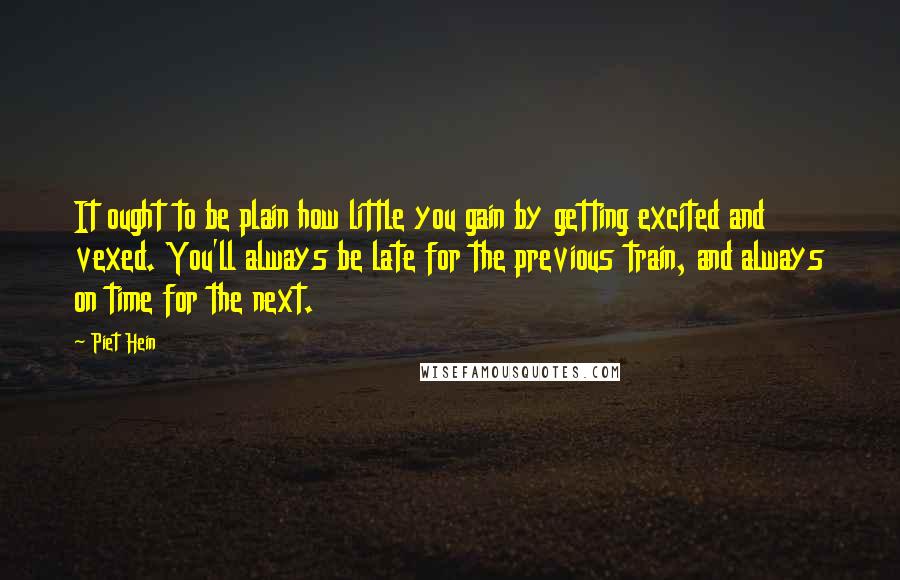 Piet Hein Quotes: It ought to be plain how little you gain by getting excited and vexed. You'll always be late for the previous train, and always on time for the next.