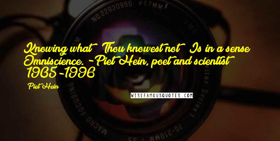 Piet Hein Quotes: Knowing what / Thou knowest not / Is in a sense / Omniscience. -Piet Hein, poet and scientist (1905-1996)