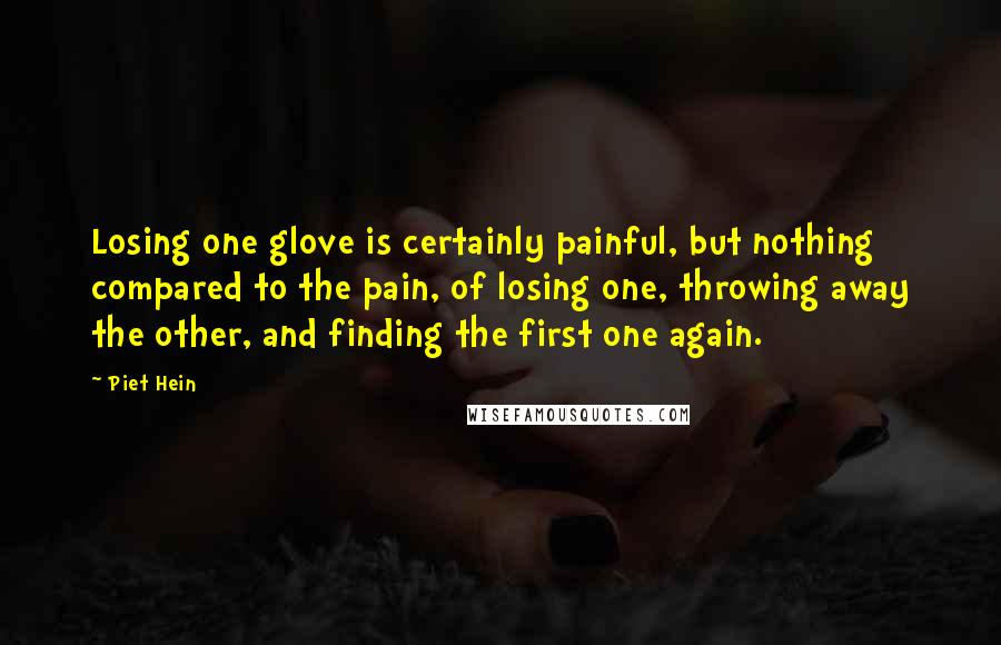 Piet Hein Quotes: Losing one glove is certainly painful, but nothing compared to the pain, of losing one, throwing away the other, and finding the first one again.