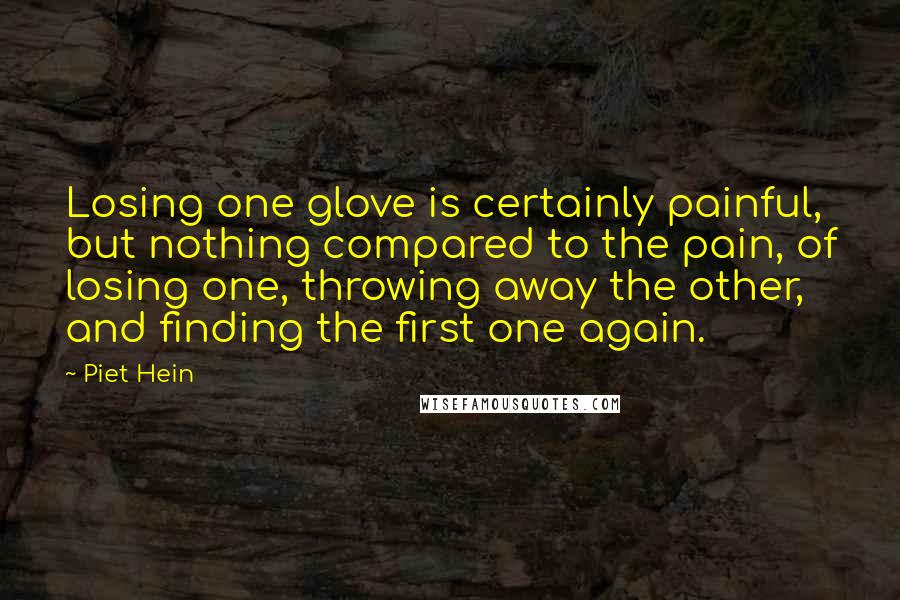 Piet Hein Quotes: Losing one glove is certainly painful, but nothing compared to the pain, of losing one, throwing away the other, and finding the first one again.