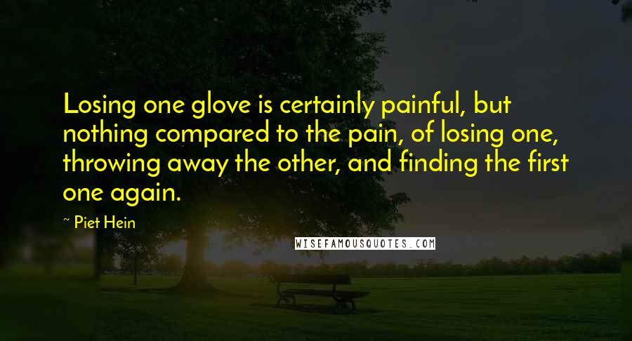 Piet Hein Quotes: Losing one glove is certainly painful, but nothing compared to the pain, of losing one, throwing away the other, and finding the first one again.