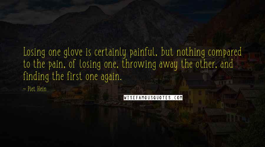 Piet Hein Quotes: Losing one glove is certainly painful, but nothing compared to the pain, of losing one, throwing away the other, and finding the first one again.