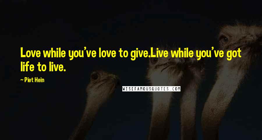 Piet Hein Quotes: Love while you've love to give.Live while you've got life to live.