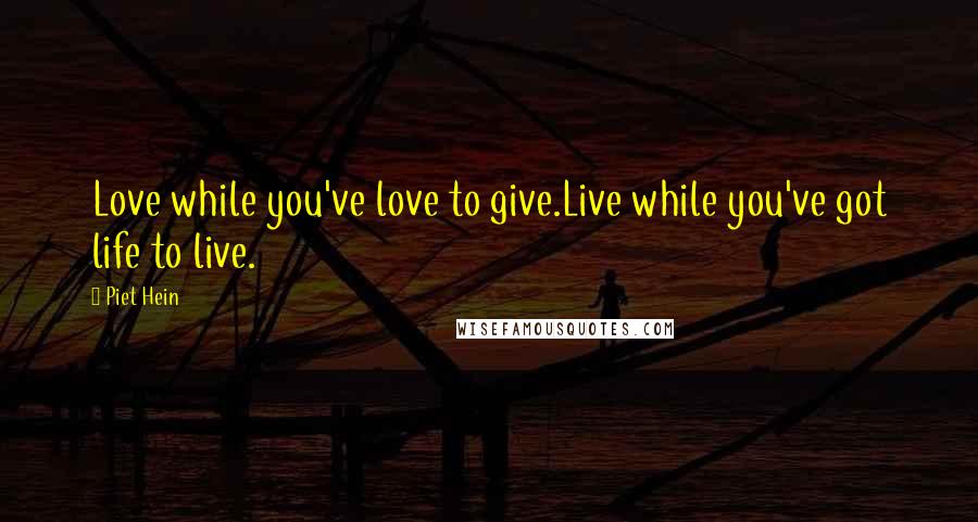 Piet Hein Quotes: Love while you've love to give.Live while you've got life to live.