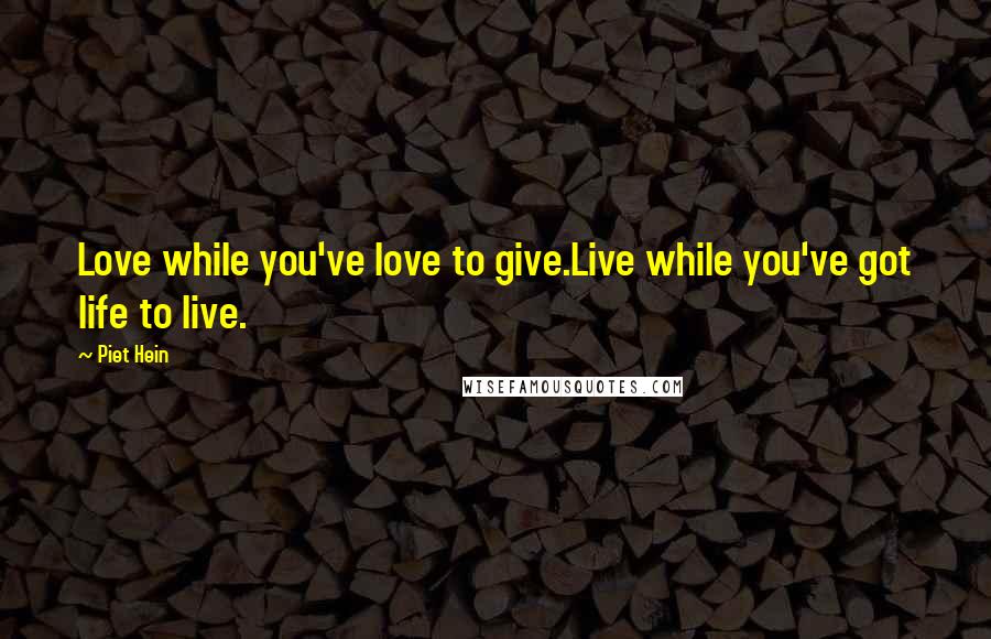Piet Hein Quotes: Love while you've love to give.Live while you've got life to live.