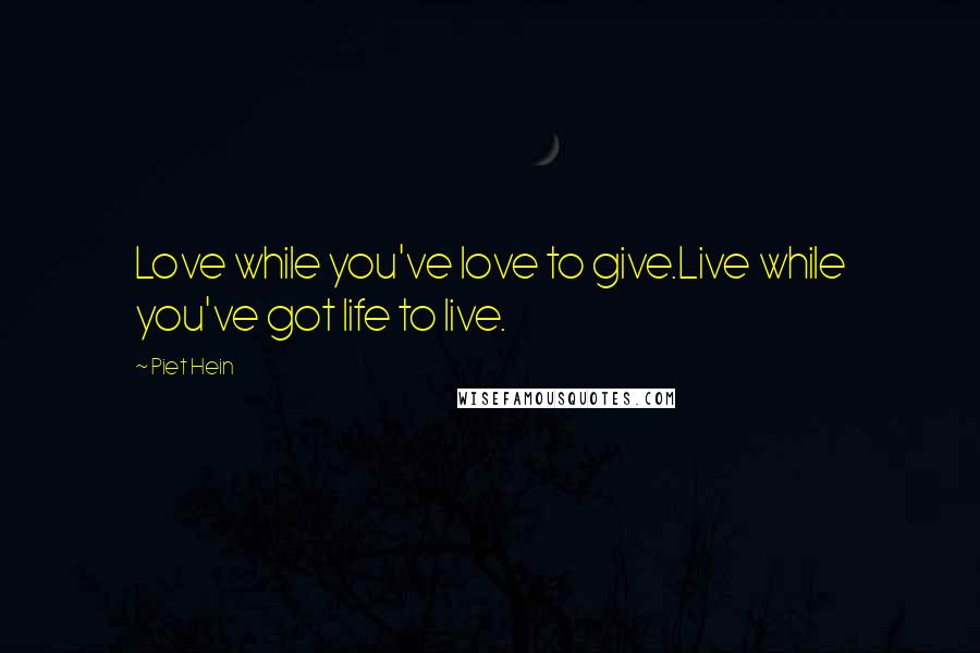 Piet Hein Quotes: Love while you've love to give.Live while you've got life to live.