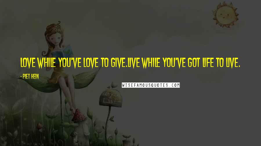Piet Hein Quotes: Love while you've love to give.Live while you've got life to live.