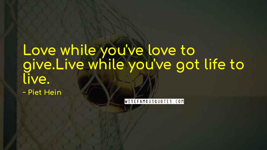Piet Hein Quotes: Love while you've love to give.Live while you've got life to live.