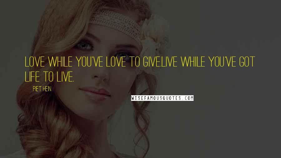 Piet Hein Quotes: Love while you've love to give.Live while you've got life to live.