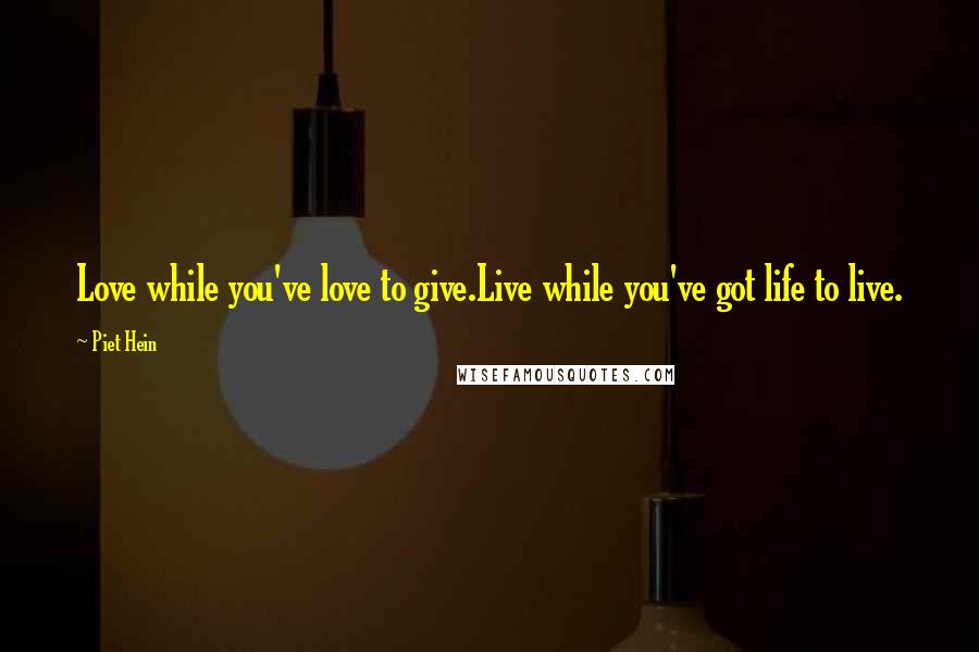 Piet Hein Quotes: Love while you've love to give.Live while you've got life to live.