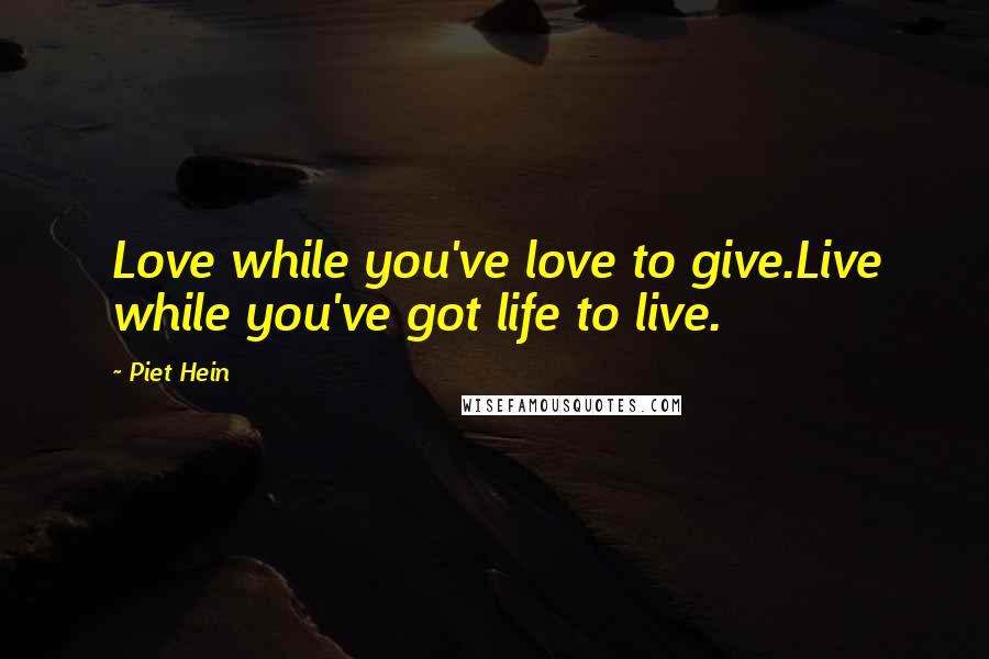 Piet Hein Quotes: Love while you've love to give.Live while you've got life to live.
