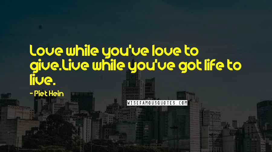 Piet Hein Quotes: Love while you've love to give.Live while you've got life to live.