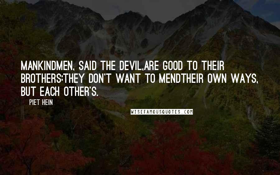 Piet Hein Quotes: MankindMen, said the Devil,are good to their brothers:they don't want to mendtheir own ways, but each other's.