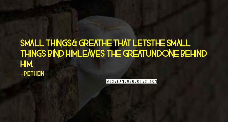 Piet Hein Quotes: SMALL THINGS& GREATHe that letsthe small things bind himleaves the greatundone behind him.