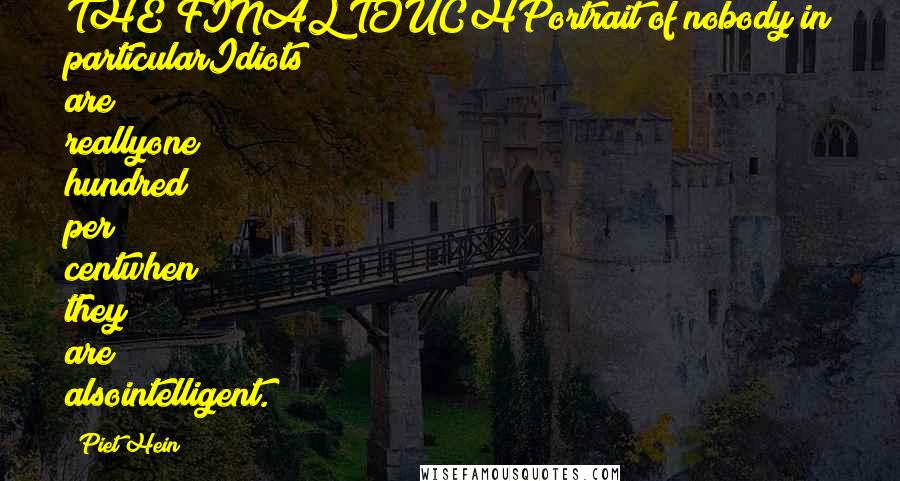 Piet Hein Quotes: THE FINAL TOUCHPortrait of nobody in particularIdiots are reallyone hundred per centwhen they are alsointelligent.