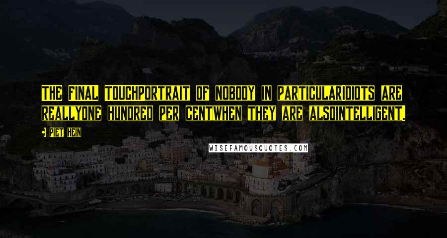 Piet Hein Quotes: THE FINAL TOUCHPortrait of nobody in particularIdiots are reallyone hundred per centwhen they are alsointelligent.