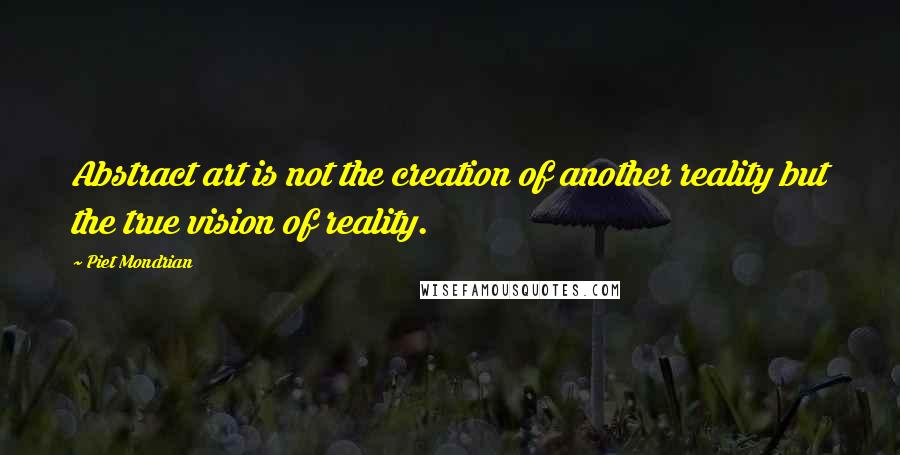 Piet Mondrian Quotes: Abstract art is not the creation of another reality but the true vision of reality.