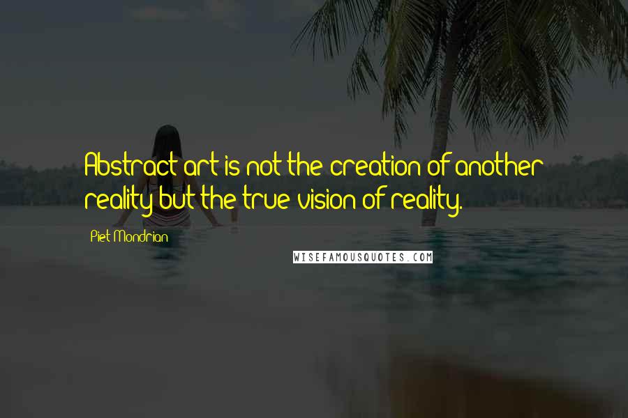 Piet Mondrian Quotes: Abstract art is not the creation of another reality but the true vision of reality.