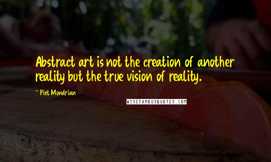Piet Mondrian Quotes: Abstract art is not the creation of another reality but the true vision of reality.