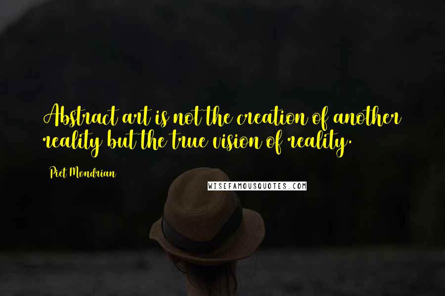 Piet Mondrian Quotes: Abstract art is not the creation of another reality but the true vision of reality.