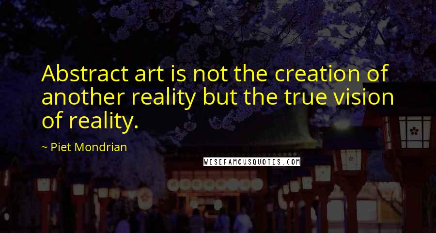 Piet Mondrian Quotes: Abstract art is not the creation of another reality but the true vision of reality.