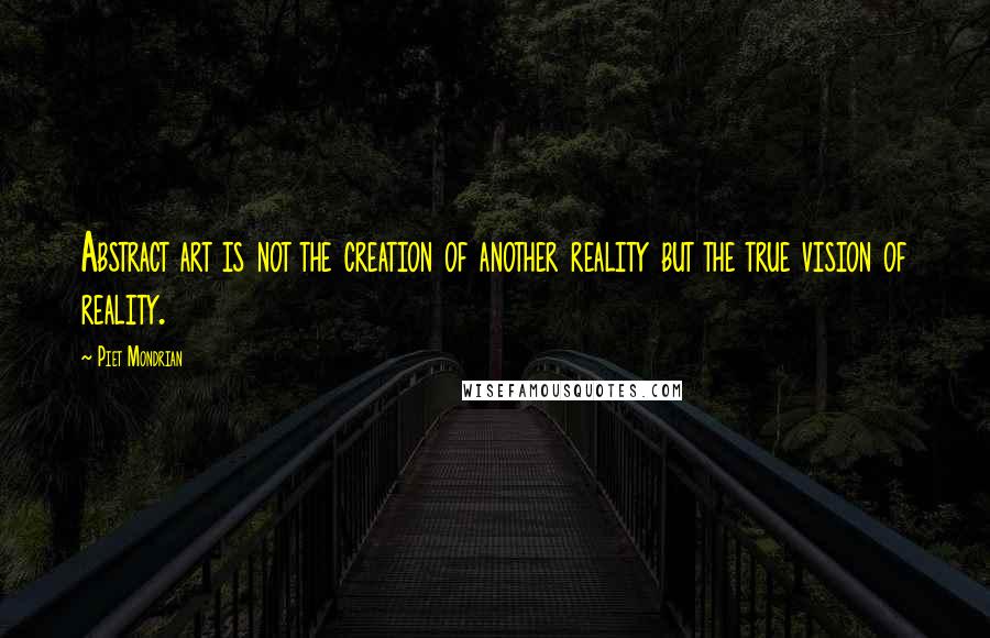 Piet Mondrian Quotes: Abstract art is not the creation of another reality but the true vision of reality.