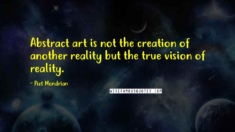 Piet Mondrian Quotes: Abstract art is not the creation of another reality but the true vision of reality.