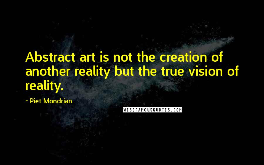 Piet Mondrian Quotes: Abstract art is not the creation of another reality but the true vision of reality.