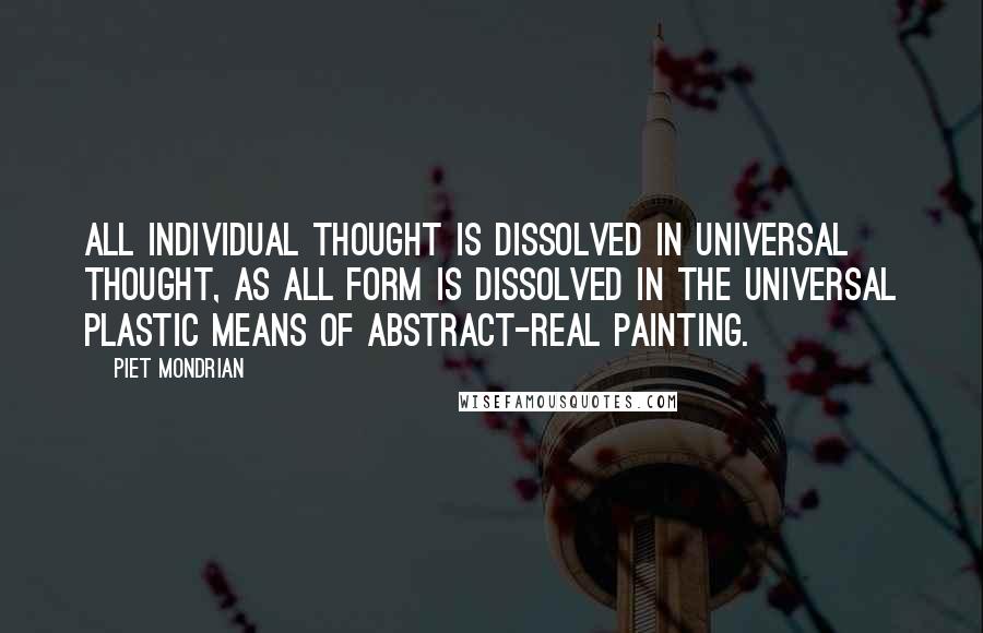 Piet Mondrian Quotes: All individual thought is dissolved in universal thought, as all form is dissolved in the universal plastic means of Abstract-Real painting.