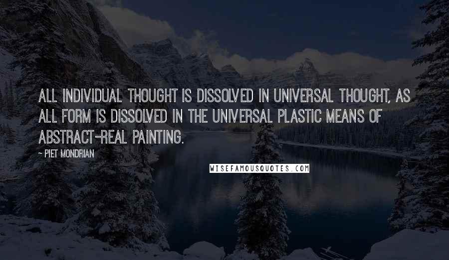 Piet Mondrian Quotes: All individual thought is dissolved in universal thought, as all form is dissolved in the universal plastic means of Abstract-Real painting.