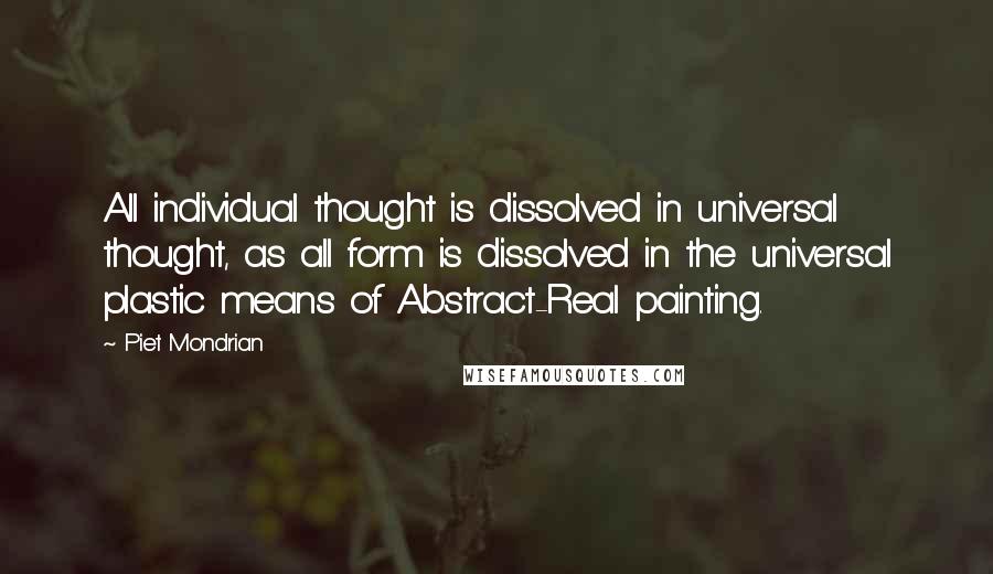 Piet Mondrian Quotes: All individual thought is dissolved in universal thought, as all form is dissolved in the universal plastic means of Abstract-Real painting.