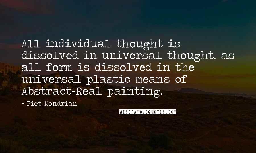 Piet Mondrian Quotes: All individual thought is dissolved in universal thought, as all form is dissolved in the universal plastic means of Abstract-Real painting.