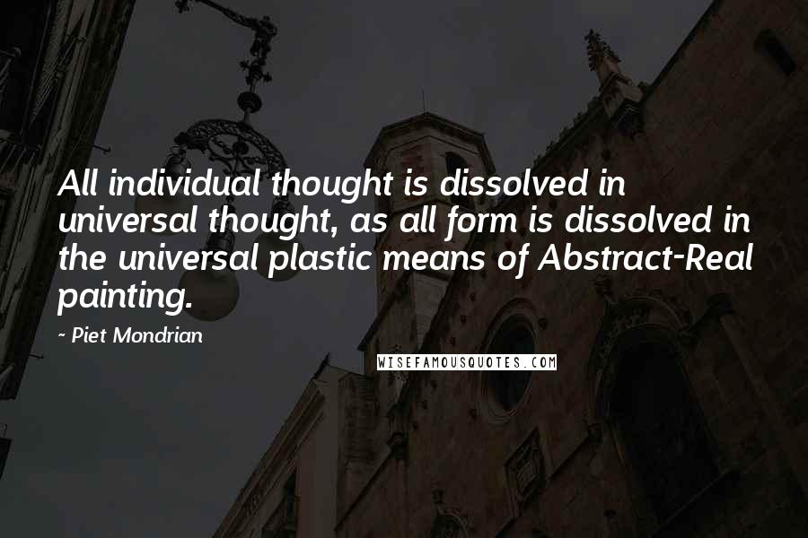 Piet Mondrian Quotes: All individual thought is dissolved in universal thought, as all form is dissolved in the universal plastic means of Abstract-Real painting.