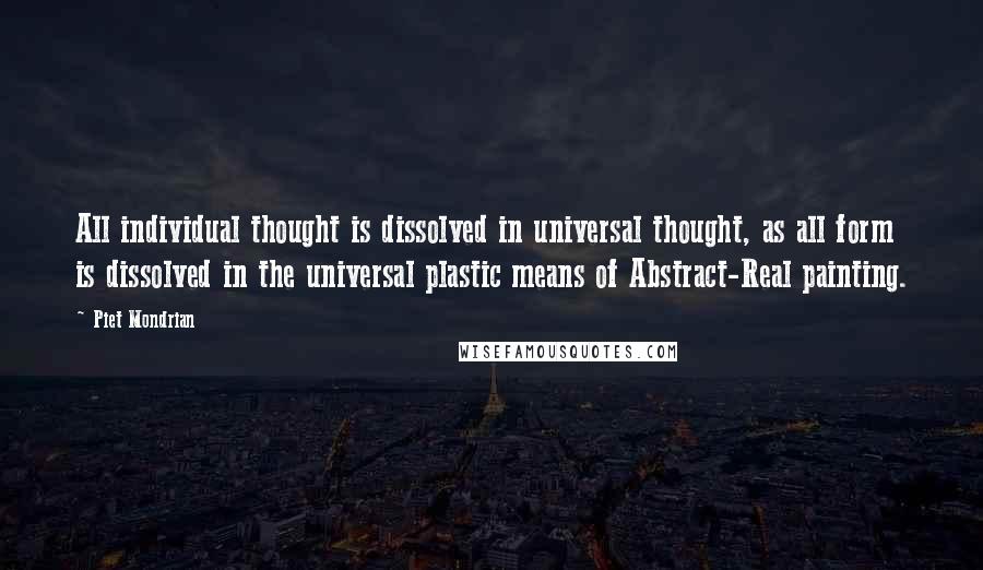 Piet Mondrian Quotes: All individual thought is dissolved in universal thought, as all form is dissolved in the universal plastic means of Abstract-Real painting.