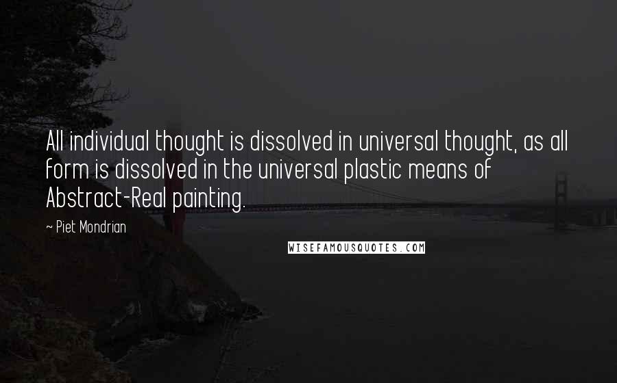 Piet Mondrian Quotes: All individual thought is dissolved in universal thought, as all form is dissolved in the universal plastic means of Abstract-Real painting.