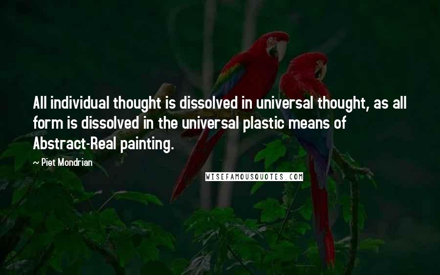 Piet Mondrian Quotes: All individual thought is dissolved in universal thought, as all form is dissolved in the universal plastic means of Abstract-Real painting.