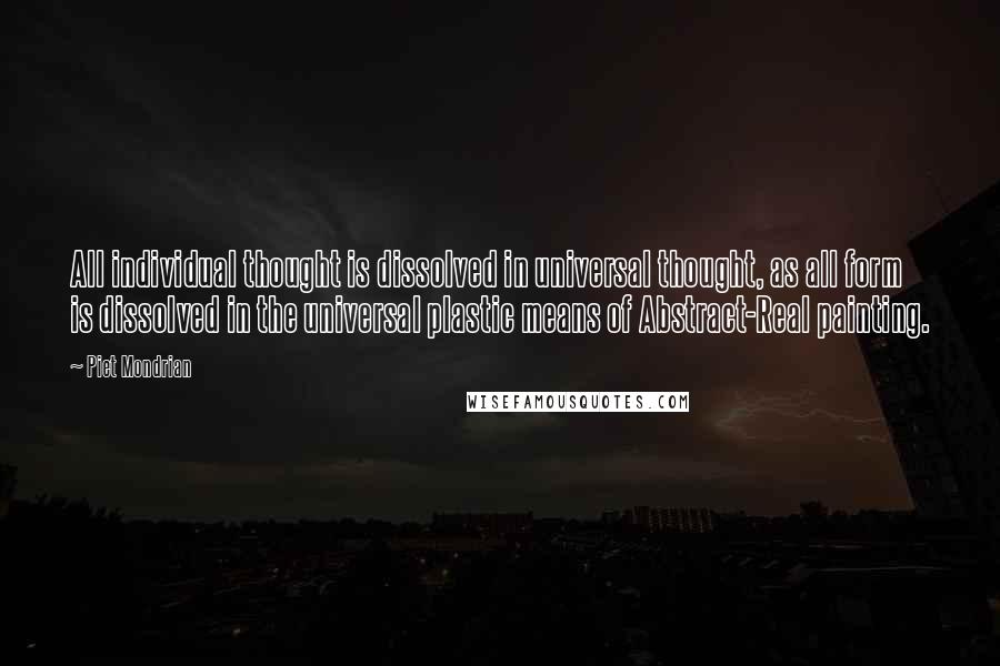 Piet Mondrian Quotes: All individual thought is dissolved in universal thought, as all form is dissolved in the universal plastic means of Abstract-Real painting.