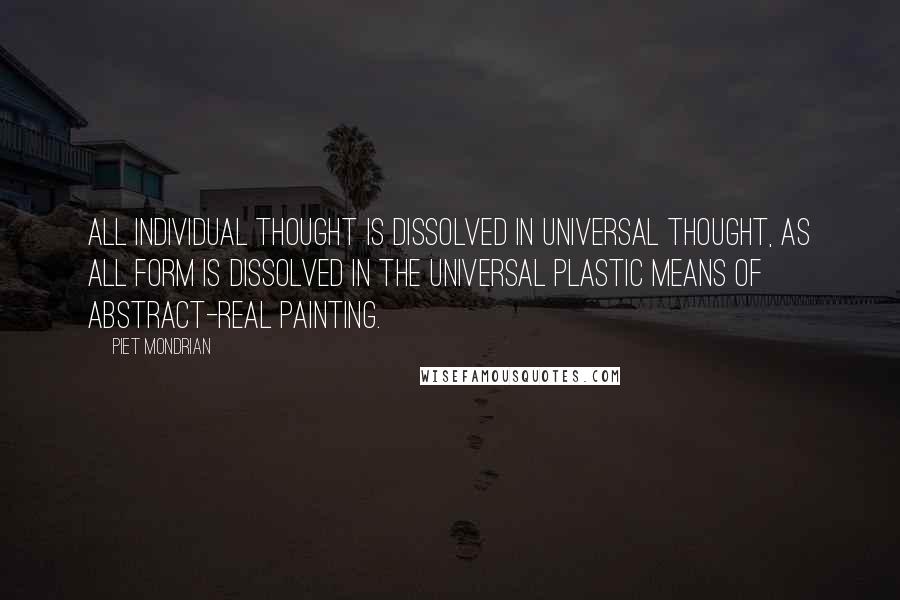 Piet Mondrian Quotes: All individual thought is dissolved in universal thought, as all form is dissolved in the universal plastic means of Abstract-Real painting.