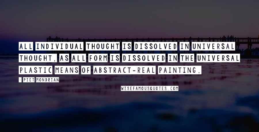 Piet Mondrian Quotes: All individual thought is dissolved in universal thought, as all form is dissolved in the universal plastic means of Abstract-Real painting.